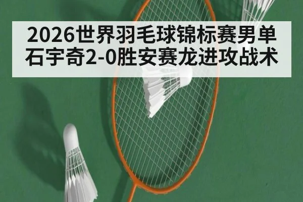 2026世界羽毛球锦标赛男单石宇奇2-0胜安赛龙进攻战术