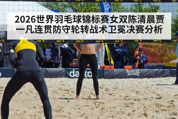 2026世界羽毛球锦标赛女双陈清晨贾一凡连贯防守轮转战术卫冕决赛分析
