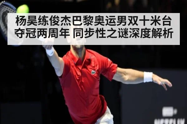 杨昊练俊杰巴黎奥运男双十米台夺冠两周年 同步性之谜深度解析